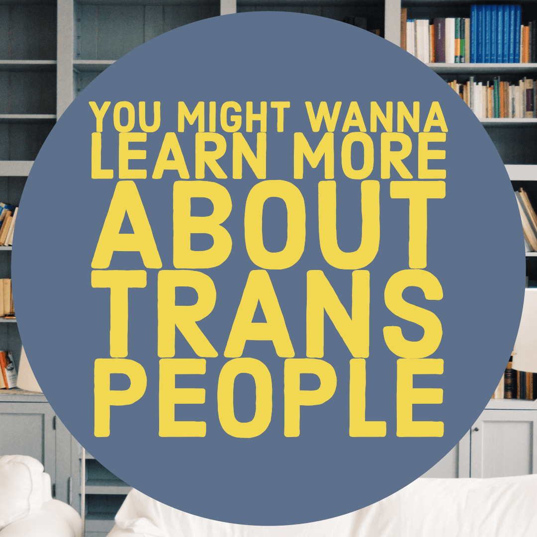 You Might Wanna Learn More About Trans People